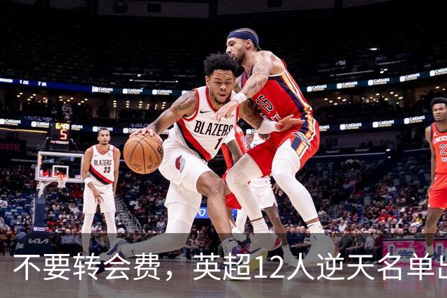 不要转会费，英超12人逆天名单出炉，全是世界级球星遭俱乐部疯抢