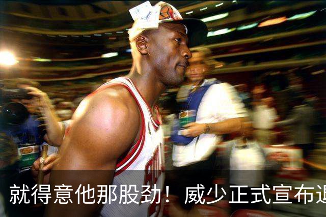 就得意他那股劲！威少正式宣布退役 18年时间他究竟特别在哪？