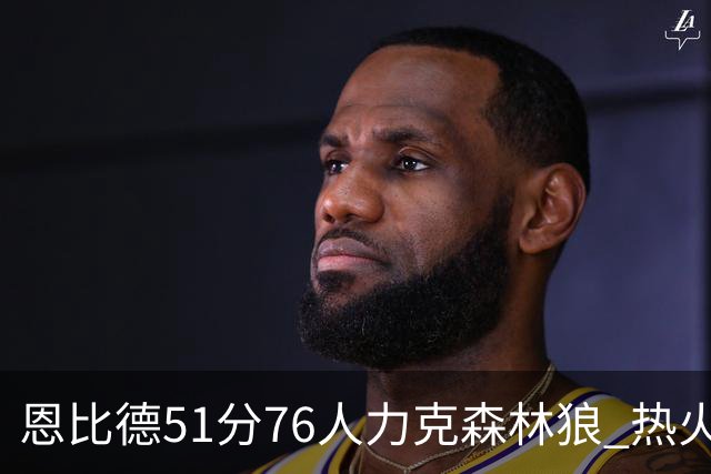 恩比德51分76人力克森林狼 热火送魔术3连败