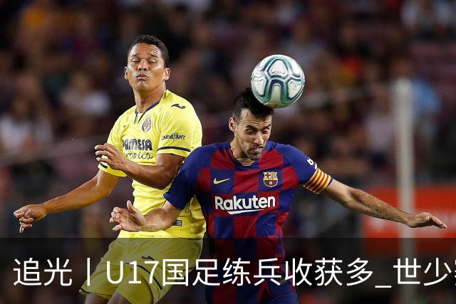 追光丨U17国足练兵收获多 世少赛值得期待