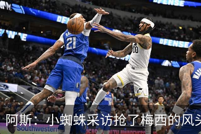 阿斯：小蜘蛛采访抢了梅西的风头，他把阿根廷队内规矩抛到脑后